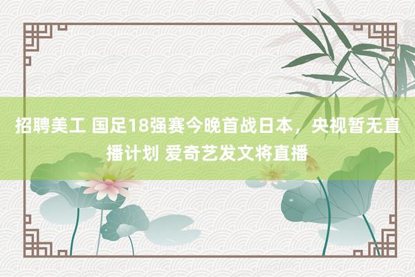 招聘美工 国足18强赛今晚首战日本，央视暂无直播计划 爱奇艺发文将直播