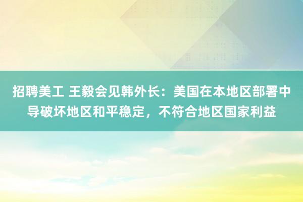 招聘美工 王毅会见韩外长：美国在本地区部署中导破坏地区和平稳定，不符合地区国家利益