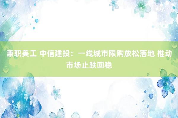 兼职美工 中信建投：一线城市限购放松落地 推动市场止跌回稳