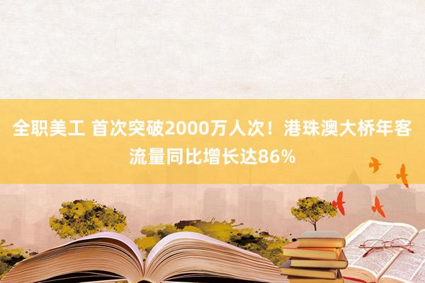 全职美工 首次突破2000万人次！港珠澳大桥年客流量同比增长达86%