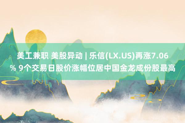 美工兼职 美股异动 | 乐信(LX.US)再涨7.06% 9个交易日股价涨幅位居中国金龙成份股最高