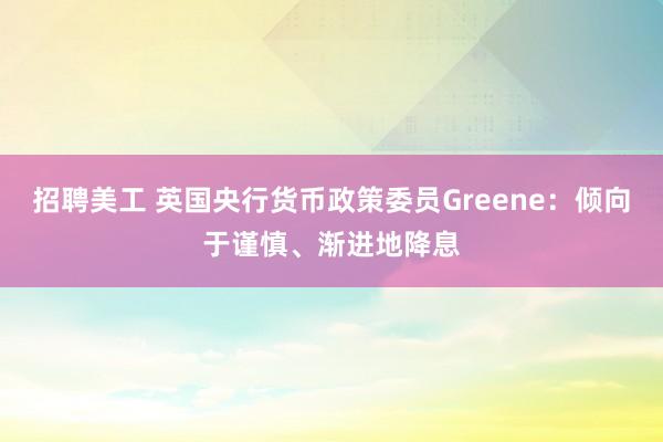 招聘美工 英国央行货币政策委员Greene：倾向于谨慎、渐进地降息