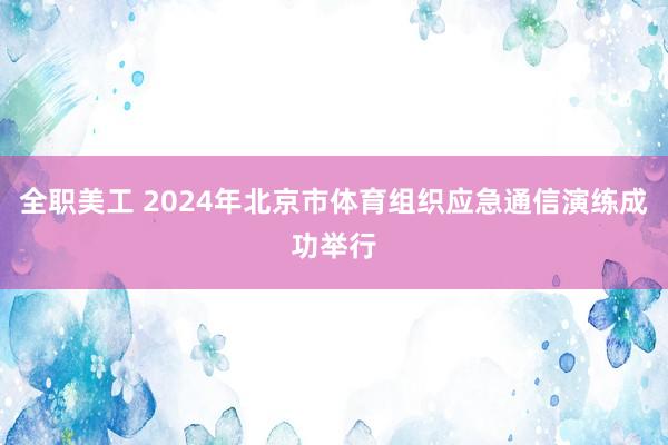 全职美工 2024年北京市体育组织应急通信演练成功举行