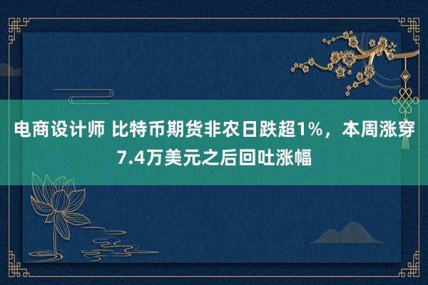 电商设计师 比特币期货非农日跌超1%，本周涨穿7.4万美元之后回吐涨幅